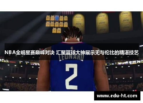 NBA全明星赛巅峰对决 汇聚篮球大神展示无与伦比的精湛技艺